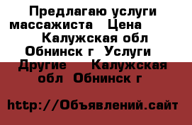 Предлагаю услуги массажиста › Цена ­ 1 000 - Калужская обл., Обнинск г. Услуги » Другие   . Калужская обл.,Обнинск г.